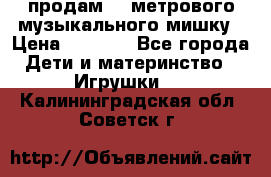 продам 1,5метрового музыкального мишку › Цена ­ 2 500 - Все города Дети и материнство » Игрушки   . Калининградская обл.,Советск г.